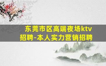 东莞市区高端夜场ktv招聘-本人实力营销招聘